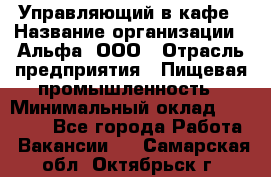 Управляющий в кафе › Название организации ­ Альфа, ООО › Отрасль предприятия ­ Пищевая промышленность › Минимальный оклад ­ 15 000 - Все города Работа » Вакансии   . Самарская обл.,Октябрьск г.